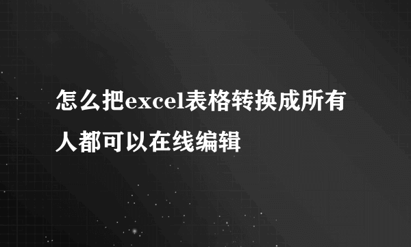 怎么把excel表格转换成所有人都可以在线编辑