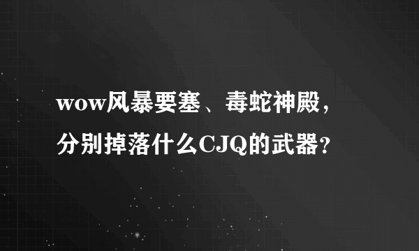 wow风暴要塞、毒蛇神殿，分别掉落什么CJQ的武器？