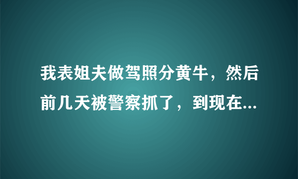 我表姐夫做驾照分黄牛，然后前几天被警察抓了，到现在没有联系方式也不知道抓到哪，这个会怎么判