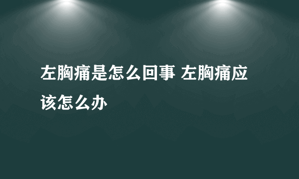 左胸痛是怎么回事 左胸痛应该怎么办