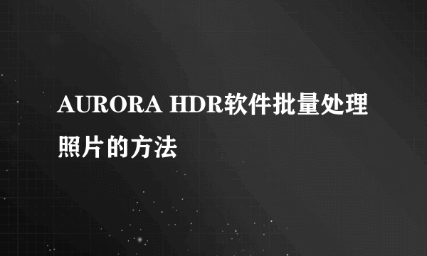 AURORA HDR软件批量处理照片的方法