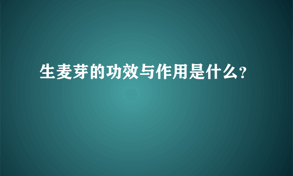 生麦芽的功效与作用是什么？