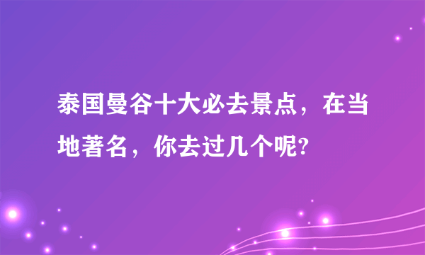 泰国曼谷十大必去景点，在当地著名，你去过几个呢?