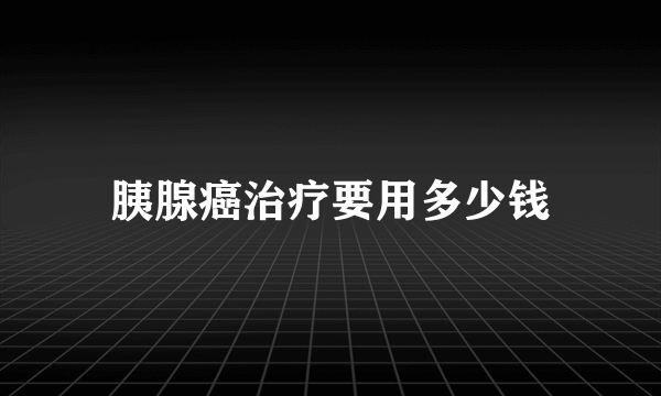 胰腺癌治疗要用多少钱