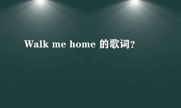 Walk me home 的歌词？