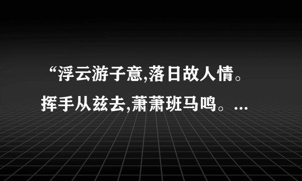 “浮云游子意,落日故人情。挥手从兹去,萧萧班马鸣。”是什么意思？