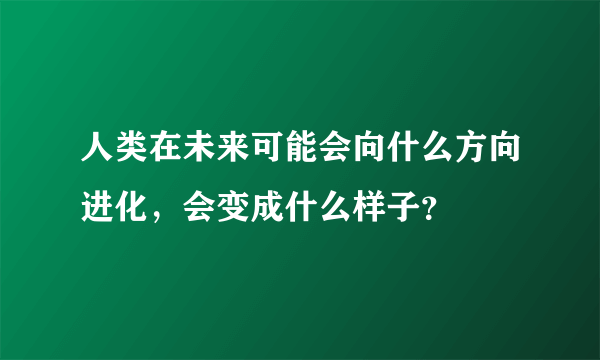 人类在未来可能会向什么方向进化，会变成什么样子？