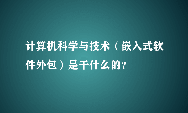 计算机科学与技术（嵌入式软件外包）是干什么的？