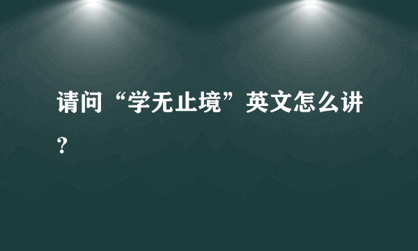 请问“学无止境”英文怎么讲？