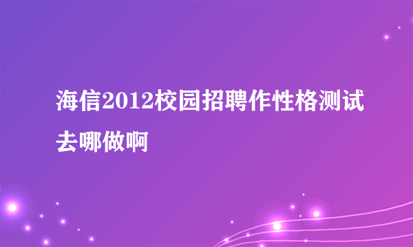 海信2012校园招聘作性格测试去哪做啊