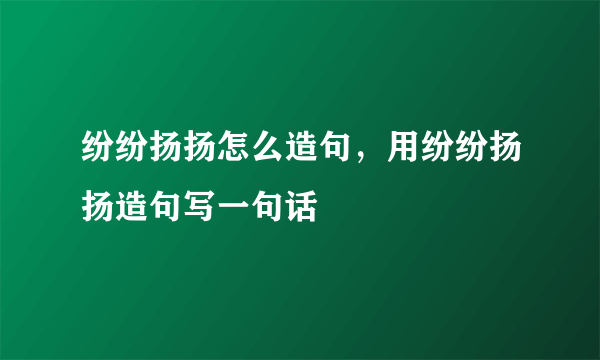 纷纷扬扬怎么造句，用纷纷扬扬造句写一句话