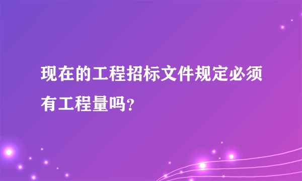 现在的工程招标文件规定必须有工程量吗？