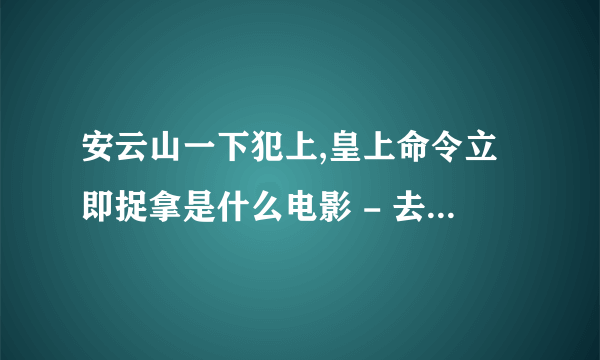 安云山一下犯上,皇上命令立即捉拿是什么电影 - 去百度知道提问？