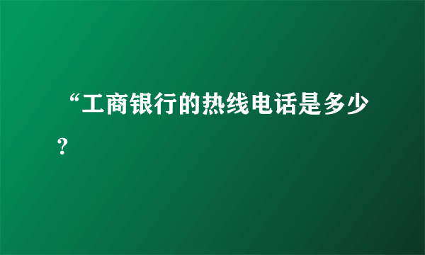 “工商银行的热线电话是多少?