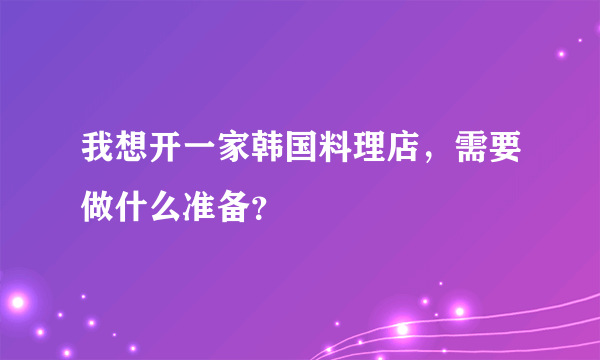 我想开一家韩国料理店，需要做什么准备？