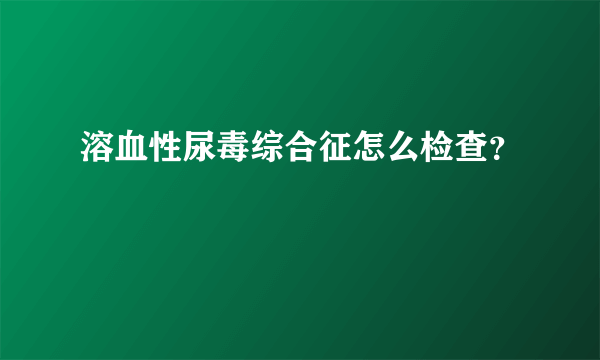 溶血性尿毒综合征怎么检查？