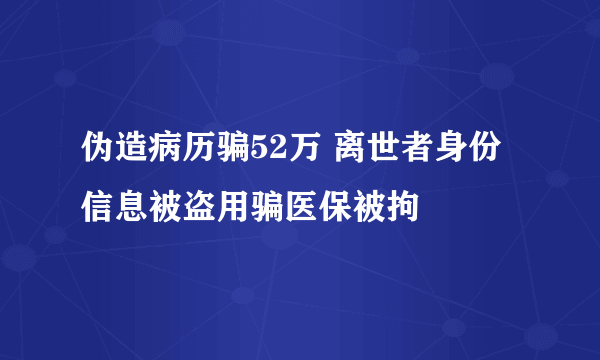 伪造病历骗52万 离世者身份信息被盗用骗医保被拘