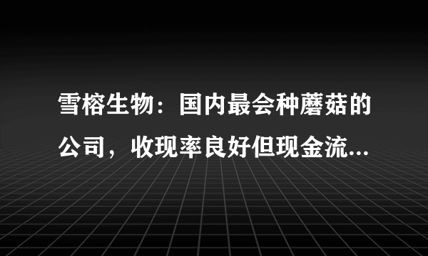 雪榕生物：国内最会种蘑菇的公司，收现率良好但现金流仍不乐观