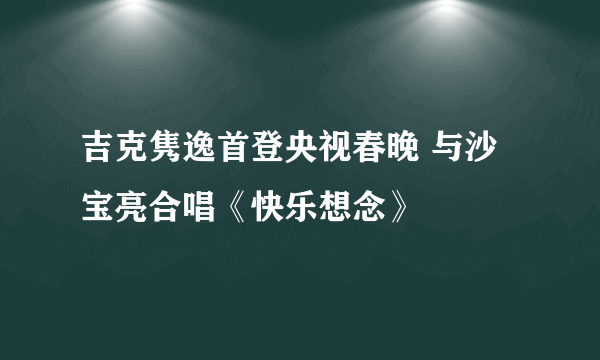 吉克隽逸首登央视春晚 与沙宝亮合唱《快乐想念》