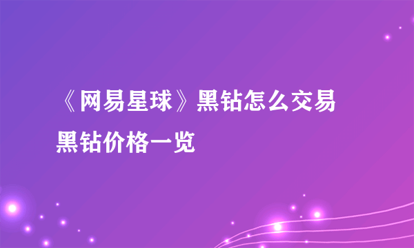 《网易星球》黑钻怎么交易 黑钻价格一览