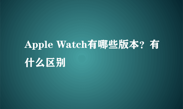 Apple Watch有哪些版本？有什么区别