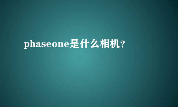 phaseone是什么相机？