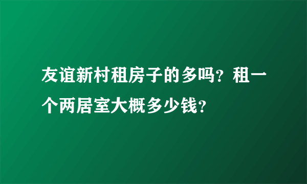 友谊新村租房子的多吗？租一个两居室大概多少钱？