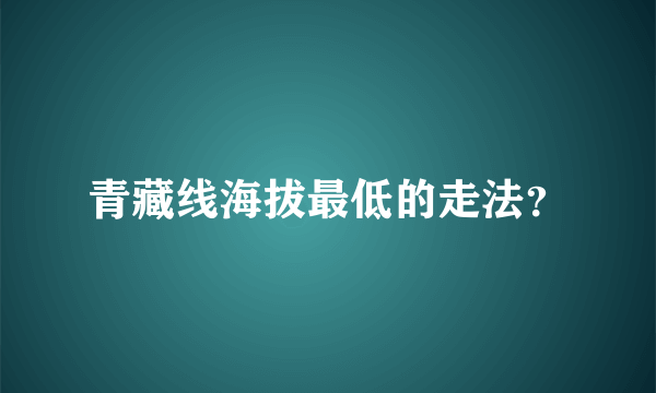 青藏线海拔最低的走法？