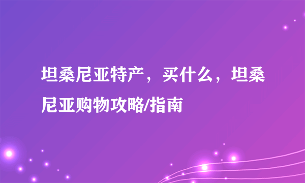 坦桑尼亚特产，买什么，坦桑尼亚购物攻略/指南