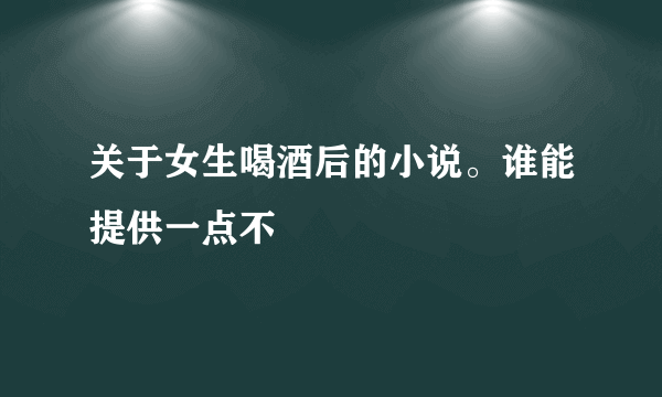 关于女生喝酒后的小说。谁能提供一点不