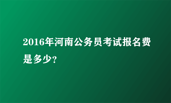 2016年河南公务员考试报名费是多少？