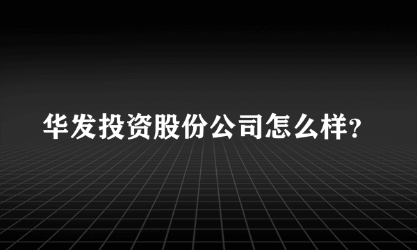 华发投资股份公司怎么样？