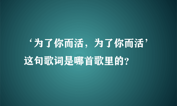 ‘为了你而活，为了你而活’这句歌词是哪首歌里的？