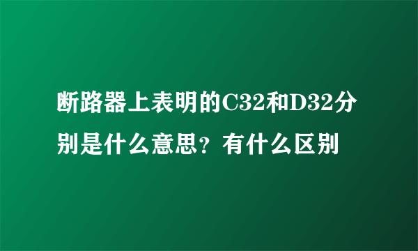 断路器上表明的C32和D32分别是什么意思？有什么区别