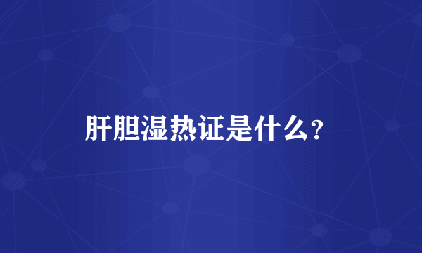 肝胆湿热证是什么？