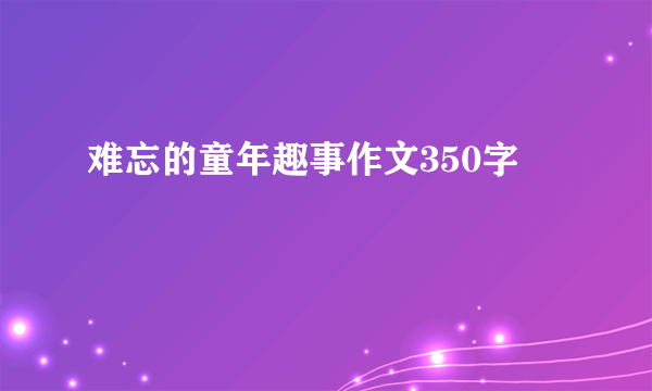 难忘的童年趣事作文350字