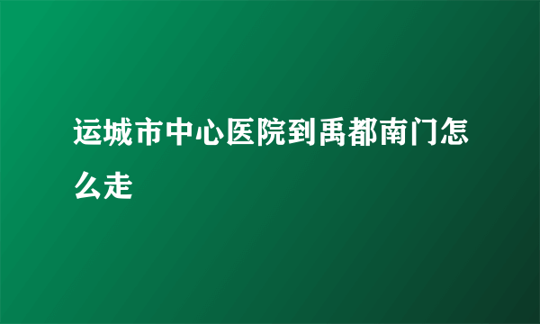 运城市中心医院到禹都南门怎么走