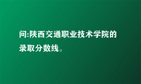 问:陕西交通职业技术学院的录取分数线。