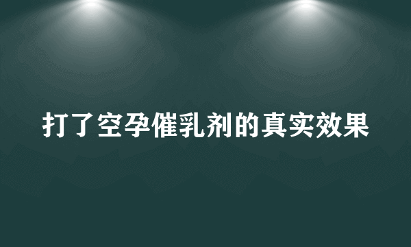 打了空孕催乳剂的真实效果