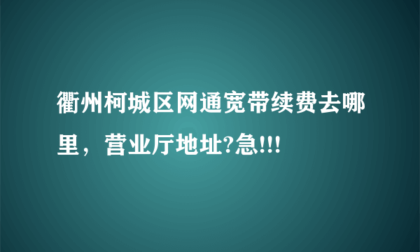 衢州柯城区网通宽带续费去哪里，营业厅地址?急!!!