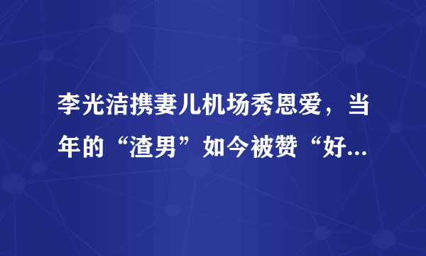 李光洁携妻儿机场秀恩爱，当年的“渣男”如今被赞“好父亲”？