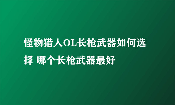 怪物猎人OL长枪武器如何选择 哪个长枪武器最好