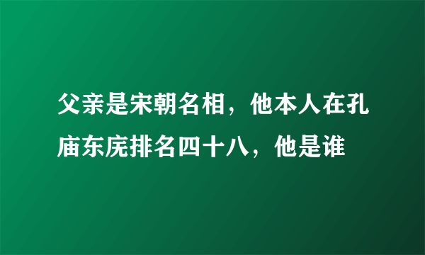 父亲是宋朝名相，他本人在孔庙东庑排名四十八，他是谁