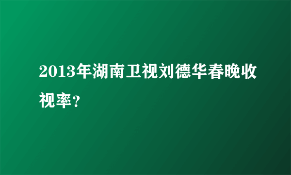 2013年湖南卫视刘德华春晚收视率？