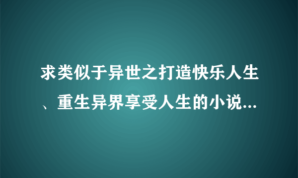 求类似于异世之打造快乐人生、重生异界享受人生的小说，不要种马和小白的。