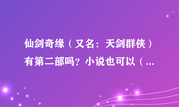 仙剑奇缘（又名：天剑群侠）有第二部吗？小说也可以（最好是电视剧），在那里可以看到？