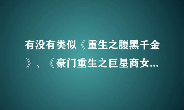 有没有类似《重生之腹黑千金》、《豪门重生之巨星商女》、《重生之黑道女王》的小说