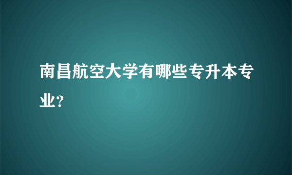 南昌航空大学有哪些专升本专业？