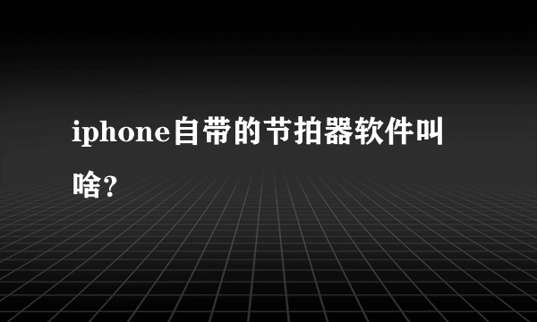 iphone自带的节拍器软件叫啥？