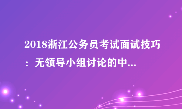 2018浙江公务员考试面试技巧：无领导小组讨论的中的四大误区